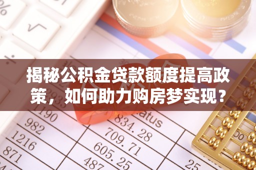 双牌揭秘公积金贷款额度提高政策，如何助力购房梦实现？