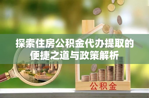 双牌探索住房公积金代办提取的便捷之道与政策解析
