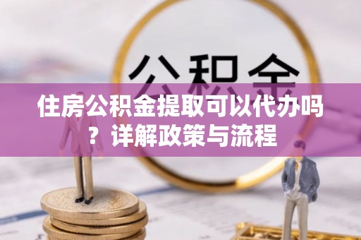 双牌住房公积金提取可以代办吗？详解政策与流程