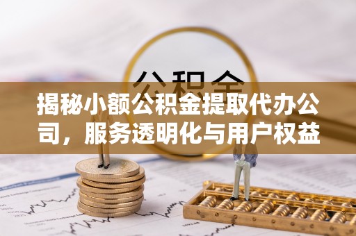双牌揭秘小额公积金提取代办公司，服务透明化与用户权益保障