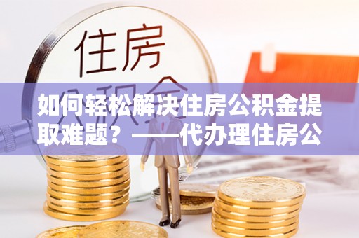 双牌如何轻松解决住房公积金提取难题？——代办理住房公积金提取服务解析