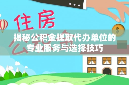 双牌揭秘公积金提取代办单位的专业服务与选择技巧