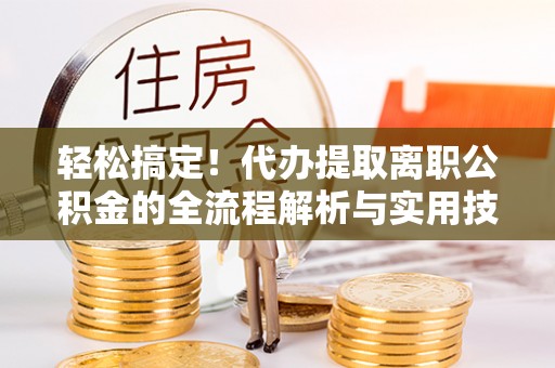 双牌轻松搞定！代办提取离职公积金的全流程解析与实用技巧