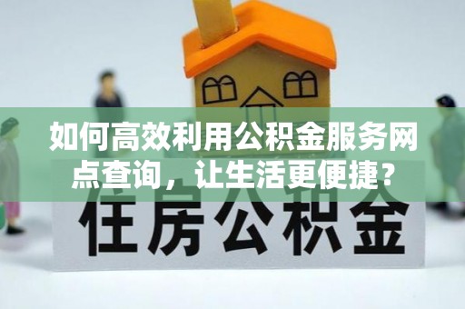 双牌如何高效利用公积金服务网点查询，让生活更便捷？