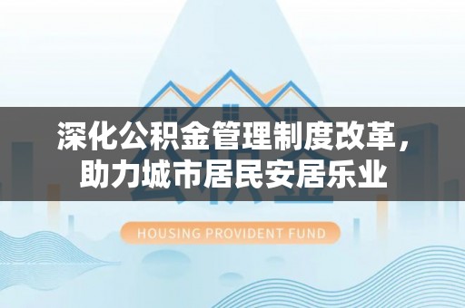 双牌深化公积金管理制度改革，助力城市居民安居乐业