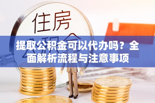 双牌提取公积金可以代办吗？全面解析流程与注意事项