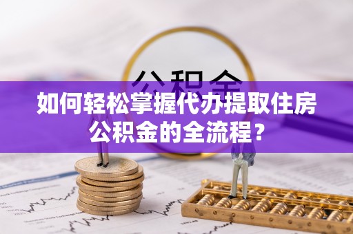 双牌如何轻松掌握代办提取住房公积金的全流程？