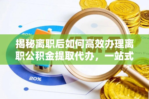 双牌揭秘离职后如何高效办理离职公积金提取代办，一站式服务全解析