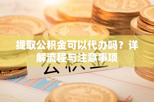 双牌提取公积金可以代办吗？详解流程与注意事项