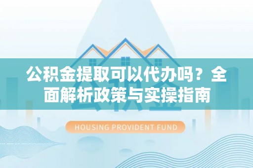 双牌公积金提取可以代办吗？全面解析政策与实操指南