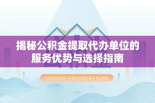 双牌揭秘公积金提取代办单位的服务优势与选择指南