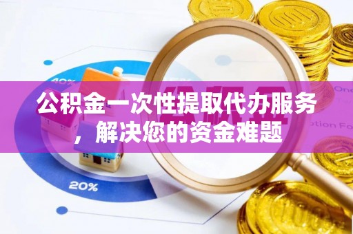 双牌公积金一次性提取代办服务，解决您的资金难题