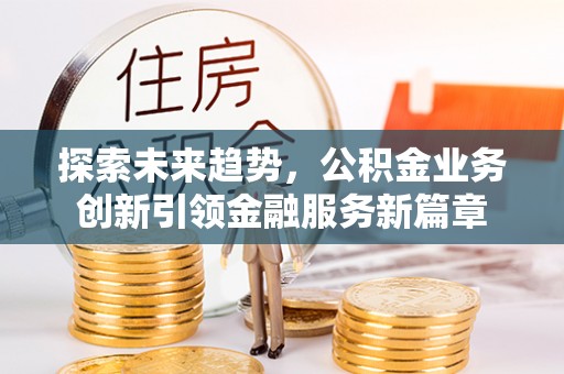双牌探索未来趋势，公积金业务创新引领金融服务新篇章