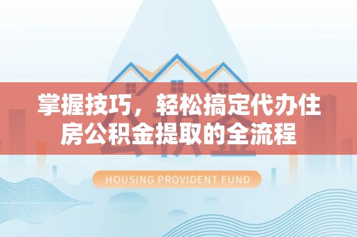 双牌掌握技巧，轻松搞定代办住房公积金提取的全流程