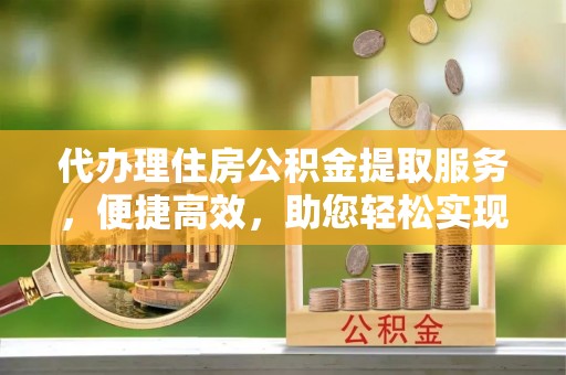双牌代办理住房公积金提取服务，便捷高效，助您轻松实现资金规划