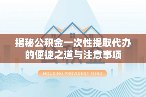 双牌揭秘公积金一次性提取代办的便捷之道与注意事项