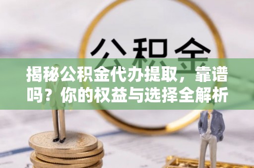 双牌揭秘公积金代办提取，靠谱吗？你的权益与选择全解析