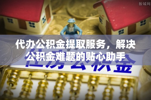 双牌代办公积金提取服务，解决公积金难题的贴心助手