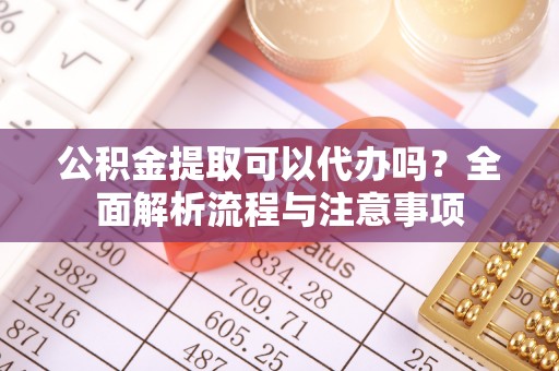 双牌公积金提取可以代办吗？全面解析流程与注意事项