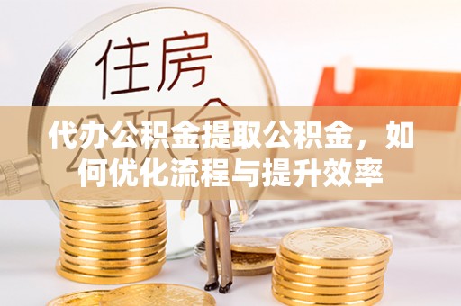 双牌代办公积金提取公积金，如何优化流程与提升效率