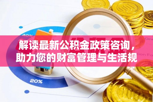 双牌解读最新公积金政策咨询，助力您的财富管理与生活规划