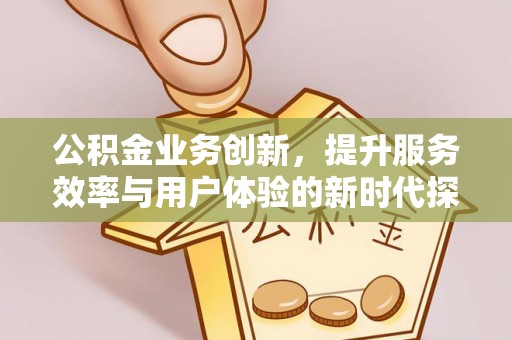 双牌公积金业务创新，提升服务效率与用户体验的新时代探索