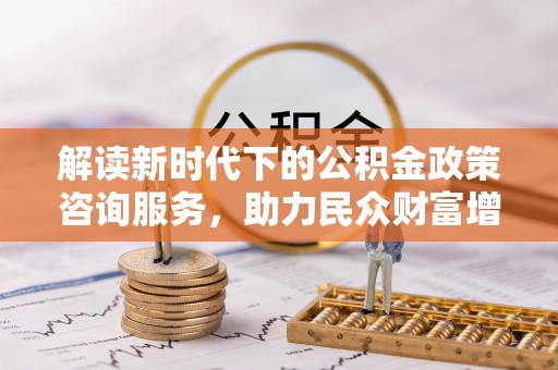 双牌解读新时代下的公积金政策咨询服务，助力民众财富增值与安居梦想
