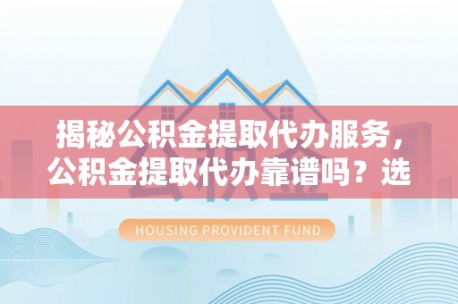 双牌揭秘公积金提取代办服务，公积金提取代办靠谱吗？选择需谨慎