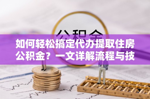 双牌如何轻松搞定代办提取住房公积金？一文详解流程与技巧