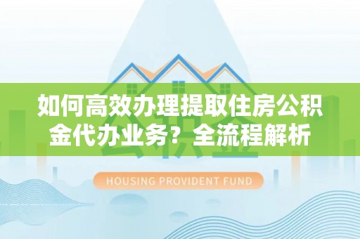 双牌如何高效办理提取住房公积金代办业务？全流程解析