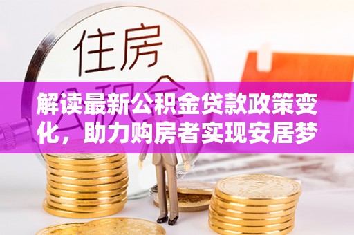 双牌解读最新公积金贷款政策变化，助力购房者实现安居梦想