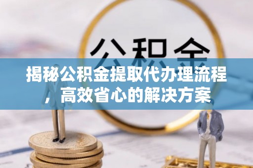 双牌揭秘公积金提取代办理流程，高效省心的解决方案