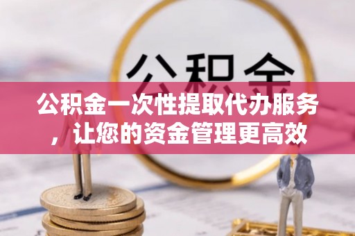 双牌公积金一次性提取代办服务，让您的资金管理更高效