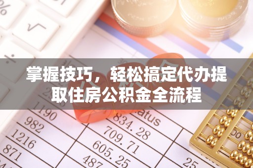 双牌掌握技巧，轻松搞定代办提取住房公积金全流程