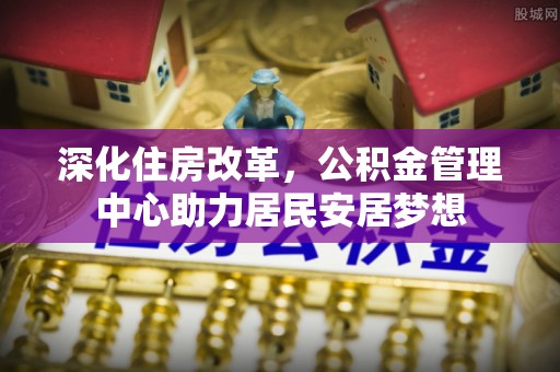双牌深化住房改革，公积金管理中心助力居民安居梦想