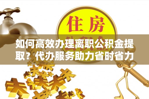 双牌如何高效办理离职公积金提取？代办服务助力省时省力