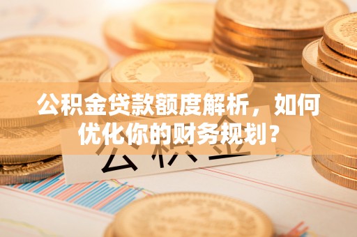 双牌公积金贷款额度解析，如何优化你的财务规划？