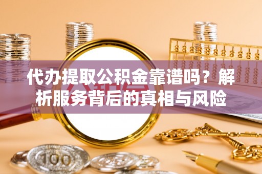 双牌代办提取公积金靠谱吗？解析服务背后的真相与风险