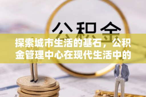 双牌探索城市生活的基石，公积金管理中心在现代生活中的重要角色