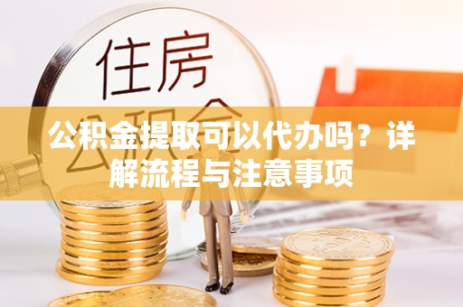 双牌公积金提取可以代办吗？详解流程与注意事项