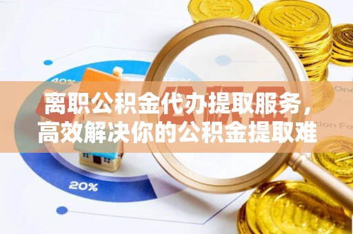 双牌离职公积金代办提取服务，高效解决你的公积金提取难题