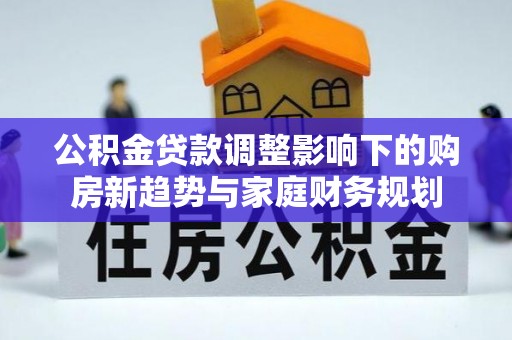 双牌公积金贷款调整影响下的购房新趋势与家庭财务规划