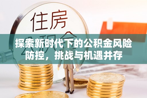 双牌探索新时代下的公积金风险防控，挑战与机遇并存