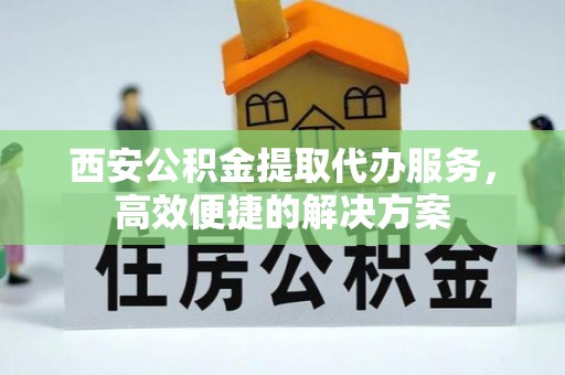 双牌西安公积金提取代办服务，高效便捷的解决方案