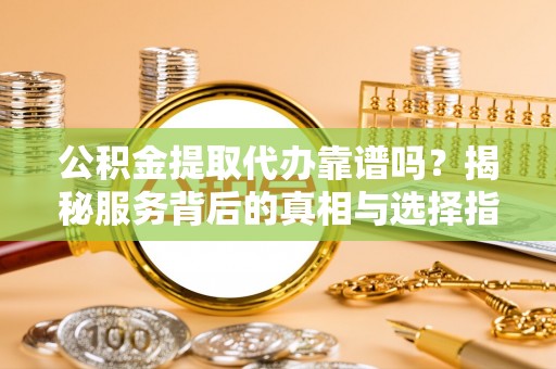 双牌公积金提取代办靠谱吗？揭秘服务背后的真相与选择指南