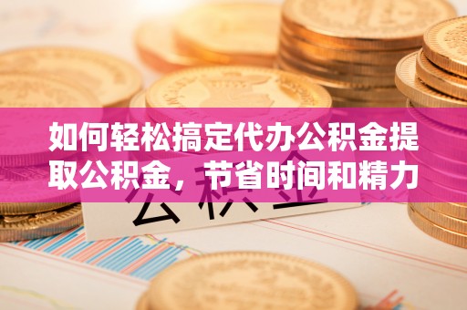 双牌如何轻松搞定代办公积金提取公积金，节省时间和精力的秘密武器