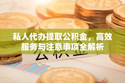 双牌私人代办提取公积金，高效服务与注意事项全解析