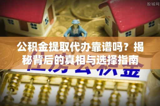 双牌公积金提取代办靠谱吗？揭秘背后的真相与选择指南