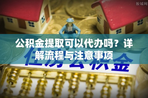 双牌公积金提取可以代办吗？详解流程与注意事项