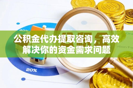 双牌公积金代办提取咨询，高效解决你的资金需求问题